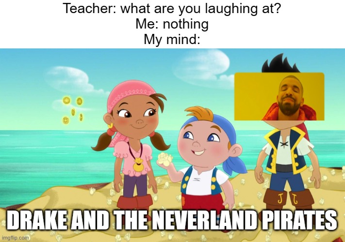 MEME 500  :O | Teacher: what are you laughing at?
Me: nothing
My mind:; DRAKE AND THE NEVERLAND PIRATES | image tagged in memes,5,drake,drake hotline bling,teacher,funny | made w/ Imgflip meme maker