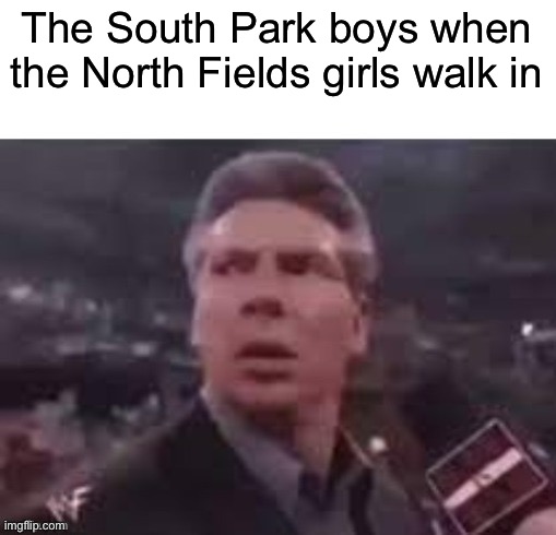 x when x walks in | The South Park boys when the North Fields girls walk in | image tagged in x when x walks in | made w/ Imgflip meme maker