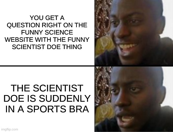 yeah I'm using a popular template. Cry aboutit | YOU GET A QUESTION RIGHT ON THE FUNNY SCIENCE WEBSITE WITH THE FUNNY SCIENTIST DOE THING; THE SCIENTIST DOE IS SUDDENLY IN A SPORTS BRA | image tagged in oh yeah oh no | made w/ Imgflip meme maker