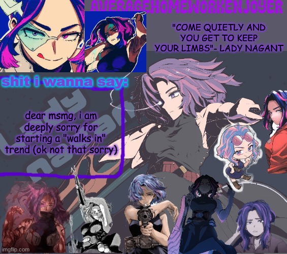 the trends gonna die anyway | dear msmg, i am deeply sorry for starting a "walks in" trend (ok not that sorry) | image tagged in homeworks lady nagant temp | made w/ Imgflip meme maker