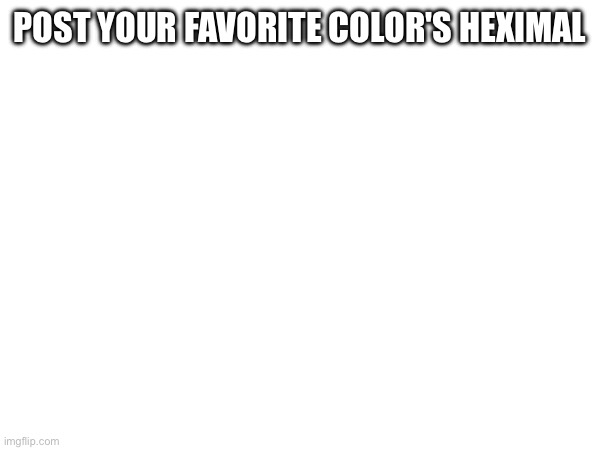 Mine is probably 00ffff or 7f00ff | POST YOUR FAVORITE COLOR'S HEXIMAL | made w/ Imgflip meme maker