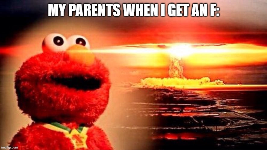 elmo nuclear explosion | MY PARENTS WHEN I GET AN F: | image tagged in elmo nuclear explosion | made w/ Imgflip meme maker