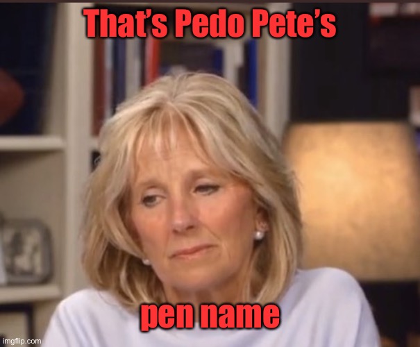 Jill Biden meme | That’s Pedo Pete’s pen name | image tagged in jill biden meme | made w/ Imgflip meme maker