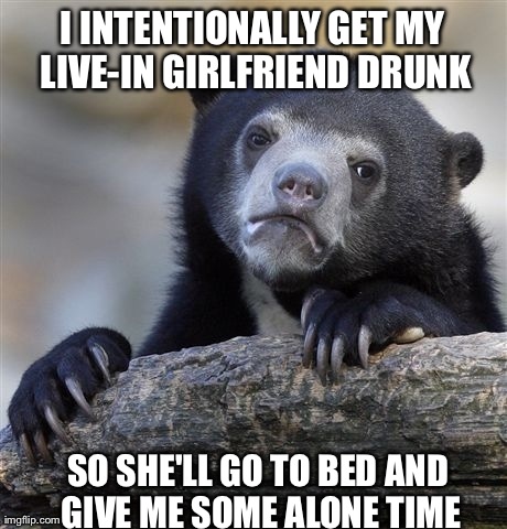 Confession Bear Meme | I INTENTIONALLY GET MY LIVE-IN GIRLFRIEND DRUNK SO SHE'LL GO TO BED AND GIVE ME SOME ALONE TIME | image tagged in memes,confession bear | made w/ Imgflip meme maker