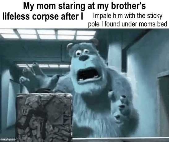 My mom staring at my brother's lifeless corpse after I blank | Impale him with the sticky pole I found under moms bed | image tagged in my mom staring at my brother's lifeless corpse after i blank | made w/ Imgflip meme maker