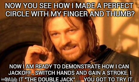 One Does Not Simply Meme | NOW YOU SEE HOW I MADE A PERFECT CIRCLE WITH MY FINGER AND THUMB? NOW I AM READY TO DEMONSTRATE HOW I CAN JACKOFF., SWITCH HANDS AND GAIN A  | image tagged in memes,one does not simply | made w/ Imgflip meme maker