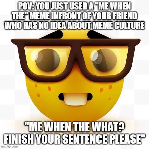 Soul-crushing moment... | POV: YOU JUST USED A "ME WHEN THE" MEME INFRONT OF YOUR FRIEND WHO HAS NO IDEA ABOUT MEME CULTURE; "ME WHEN THE WHAT? FINISH YOUR SENTENCE PLEASE" | image tagged in nerd emoji,me when,pov | made w/ Imgflip meme maker