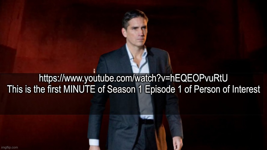 Just watch it. It's on Freevee | https://www.youtube.com/watch?v=hEQEOPvuRtU
This is the first MINUTE of Season 1 Episode 1 of Person of Interest | image tagged in omw to x | made w/ Imgflip meme maker