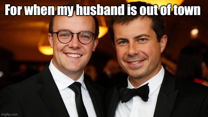 Pete Buttigieg for President | For when my husband is out of town | image tagged in pete buttigieg for president | made w/ Imgflip meme maker