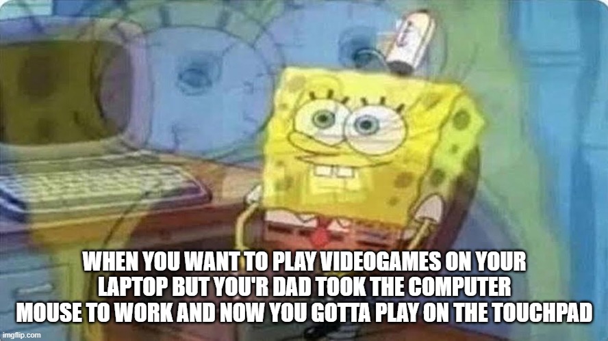 PLS HELP | WHEN YOU WANT TO PLAY VIDEOGAMES ON YOUR LAPTOP BUT YOU'R DAD TOOK THE COMPUTER MOUSE TO WORK AND NOW YOU GOTTA PLAY ON THE TOUCHPAD | image tagged in sponge bob screaming internally | made w/ Imgflip meme maker