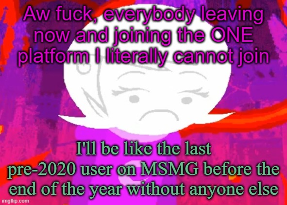 *feeling of abandonment settles in* | Aw fuck, everybody leaving now and joining the ONE platform I literally cannot join; I'll be like the last pre-2020 user on MSMG before the end of the year without anyone else | image tagged in roxy lalonde disappointed | made w/ Imgflip meme maker