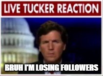 Live Tucker Reaction | BRUH I'M LOSING FOLLOWERS | image tagged in live tucker reaction | made w/ Imgflip meme maker