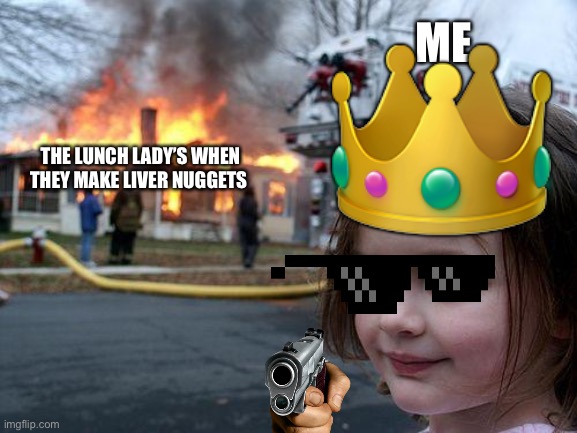 If you are a lunch lady watch out I’m serious | 👑; ME; THE LUNCH LADY’S WHEN THEY MAKE LIVER NUGGETS | image tagged in memes,disaster girl | made w/ Imgflip meme maker