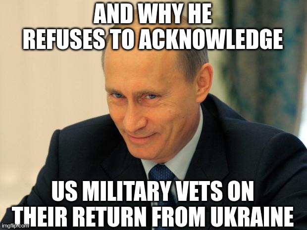 vladimir putin smiling | AND WHY HE REFUSES TO ACKNOWLEDGE US MILITARY VETS ON THEIR RETURN FROM UKRAINE | image tagged in vladimir putin smiling | made w/ Imgflip meme maker