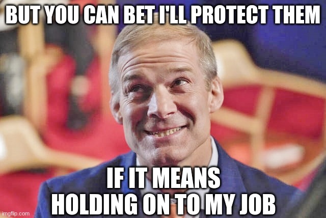 jim jordan | BUT YOU CAN BET I'LL PROTECT THEM IF IT MEANS HOLDING ON TO MY JOB | image tagged in jim jordan | made w/ Imgflip meme maker