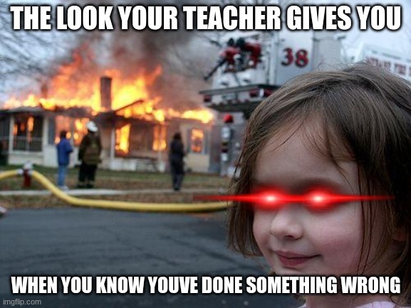 Disaster Girl | THE LOOK YOUR TEACHER GIVES YOU; WHEN YOU KNOW YOUVE DONE SOMETHING WRONG | image tagged in memes,disaster girl | made w/ Imgflip meme maker