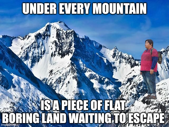 I guess this makes sense | UNDER EVERY MOUNTAIN; IS A PIECE OF FLAT BORING LAND WAITING TO ESCAPE | image tagged in mountain,flat,facts,land,unrealistic expectations | made w/ Imgflip meme maker