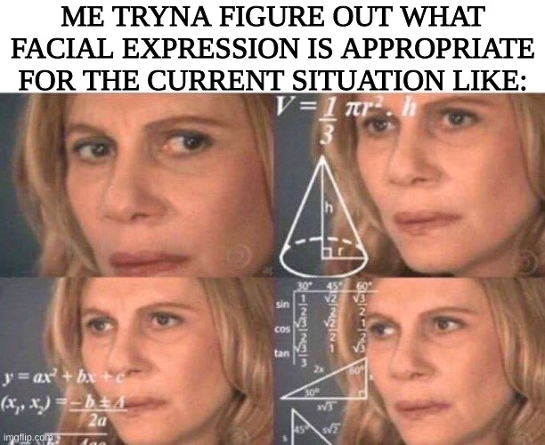This is why I actually kinda liked masks. | ME TRYNA FIGURE OUT WHAT FACIAL EXPRESSION IS APPROPRIATE FOR THE CURRENT SITUATION LIKE: | image tagged in math lady/confused lady,autism,facial expressions | made w/ Imgflip meme maker