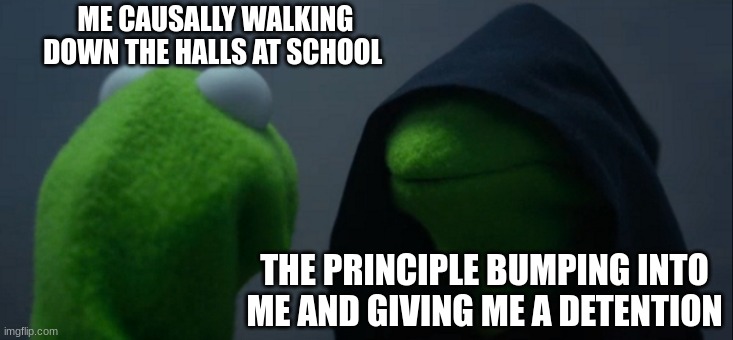 Evil Kermit | ME CAUSALLY WALKING DOWN THE HALLS AT SCHOOL; THE PRINCIPLE BUMPING INTO ME AND GIVING ME A DETENTION | image tagged in memes,evil kermit | made w/ Imgflip meme maker