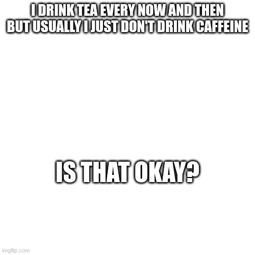 I DRINK TEA EVERY NOW AND THEN BUT USUALLY I JUST DON'T DRINK CAFFEINE; IS THAT OKAY? | made w/ Imgflip meme maker