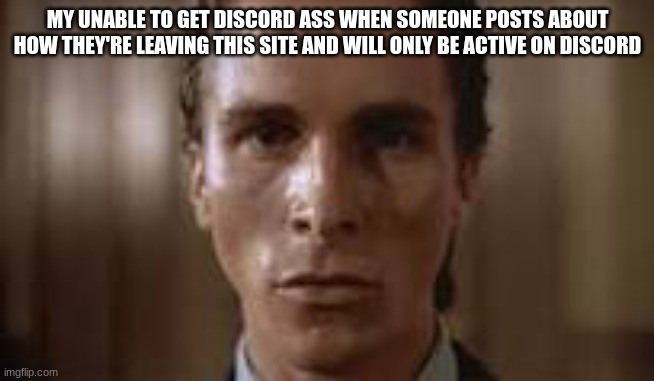 Patrick Bateman staring | MY UNABLE TO GET DISCORD ASS WHEN SOMEONE POSTS ABOUT HOW THEY'RE LEAVING THIS SITE AND WILL ONLY BE ACTIVE ON DISCORD | image tagged in patrick bateman staring | made w/ Imgflip meme maker