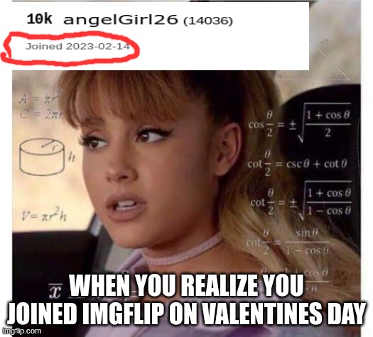 seriously wow | WHEN YOU REALIZE YOU JOINED IMGFLIP ON VALENTINES DAY | image tagged in ariana grande does math,imgflip,when you realize | made w/ Imgflip meme maker
