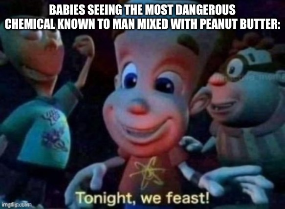 Tonight, we feast | BABIES SEEING THE MOST DANGEROUS CHEMICAL KNOWN TO MAN MIXED WITH PEANUT BUTTER: | image tagged in tonight we feast | made w/ Imgflip meme maker