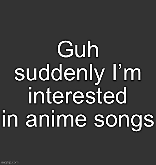 Blank Dark Mode Square | Guh suddenly I’m interested in anime songs | image tagged in blank dark mode square | made w/ Imgflip meme maker