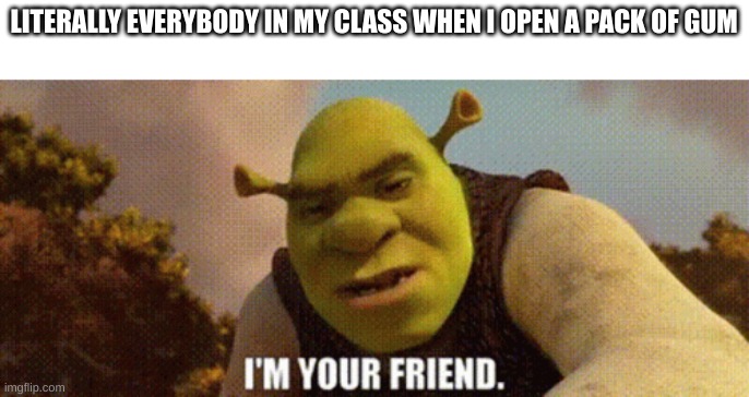 every time tho | LITERALLY EVERYBODY IN MY CLASS WHEN I OPEN A PACK OF GUM | image tagged in memes,lolz,dies from cringe,no friends | made w/ Imgflip meme maker