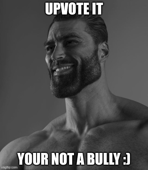 :) | UPVOTE IT; YOUR NOT A BULLY :) | image tagged in giga chad | made w/ Imgflip meme maker