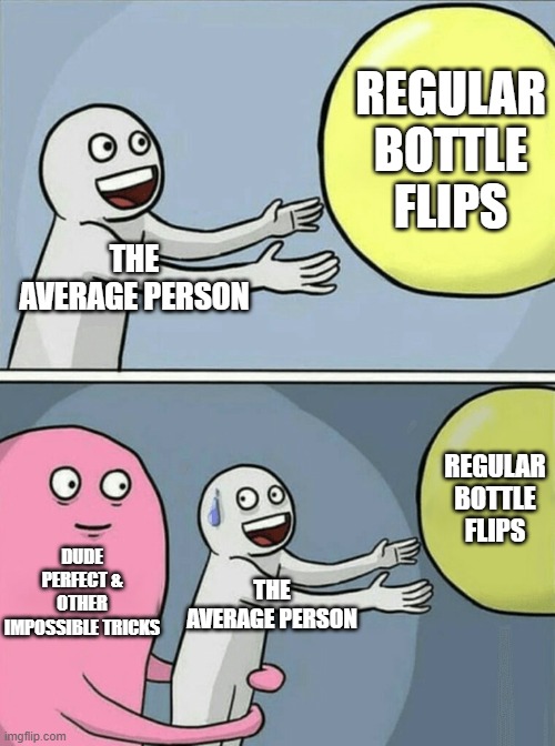 Another "Our with old, In with the new" meme (Yea, I think normal bottle flips are outdated) | REGULAR BOTTLE FLIPS; THE AVERAGE PERSON; REGULAR BOTTLE FLIPS; DUDE PERFECT & OTHER IMPOSSIBLE TRICKS; THE AVERAGE PERSON | image tagged in memes,running away balloon | made w/ Imgflip meme maker