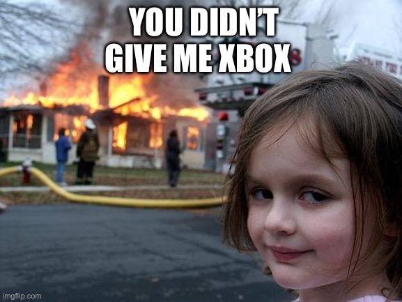 Disaster Girl Meme | YOU DIDN’T GIVE ME XBOX; SO I DO THIS TO YOU | image tagged in memes,disaster girl | made w/ Imgflip meme maker