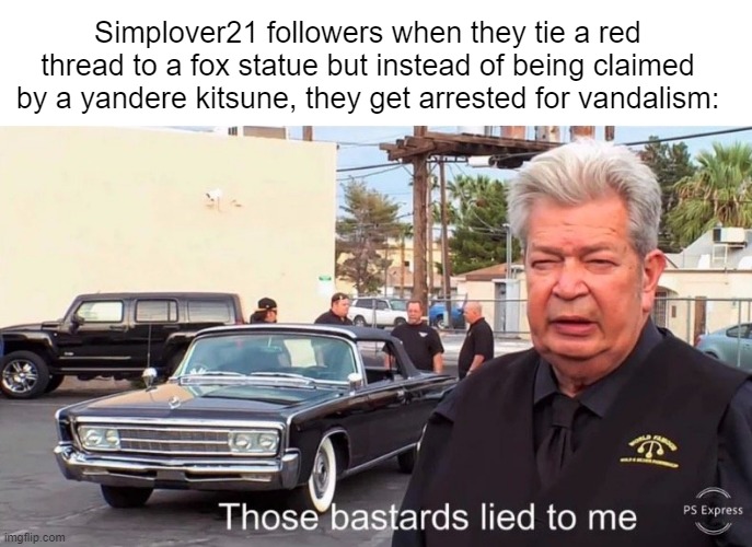 Don't ask how I know this. | Simplover21 followers when they tie a red thread to a fox statue but instead of being claimed by a yandere kitsune, they get arrested for vandalism: | image tagged in blank white template,those basterds lied to me | made w/ Imgflip meme maker