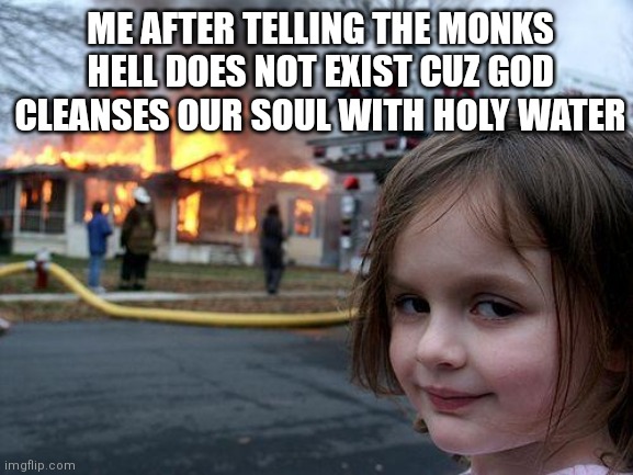 True, God's very chill | ME AFTER TELLING THE MONKS HELL DOES NOT EXIST CUZ GOD CLEANSES OUR SOUL WITH HOLY WATER | image tagged in memes,disaster girl | made w/ Imgflip meme maker