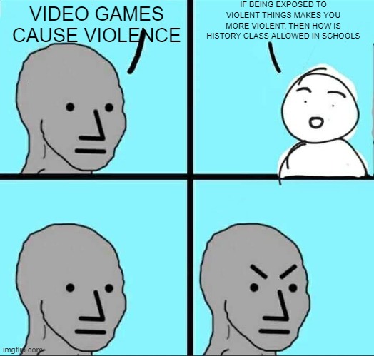 bruh | IF BEING EXPOSED TO VIOLENT THINGS MAKES YOU MORE VIOLENT, THEN HOW IS HISTORY CLASS ALLOWED IN SCHOOLS; VIDEO GAMES CAUSE VIOLENCE | image tagged in npc meme | made w/ Imgflip meme maker