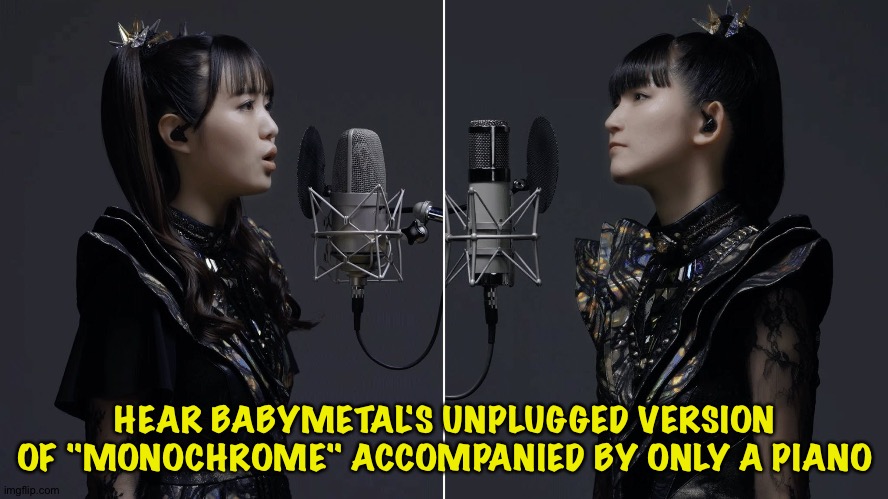 https://m.youtube.com/watch?v=h-hPGRSjgms | HEAR BABYMETAL'S UNPLUGGED VERSION OF "MONOCHROME" ACCOMPANIED BY ONLY A PIANO | image tagged in babymetal | made w/ Imgflip meme maker