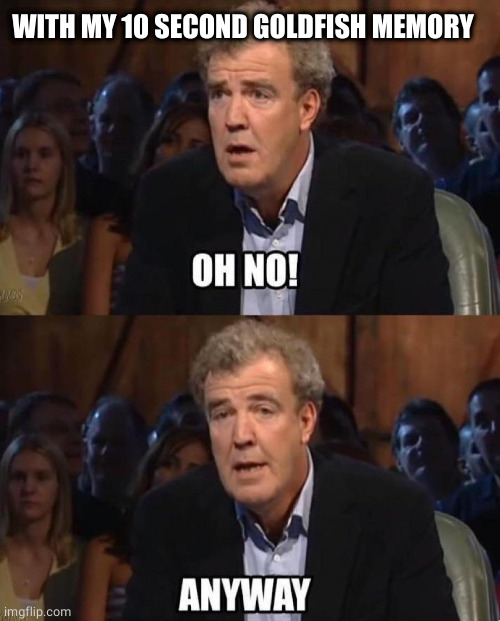 Jeremy Clarkson Anyway | WITH MY 10 SECOND GOLDFISH MEMORY | image tagged in jeremy clarkson anyway | made w/ Imgflip meme maker