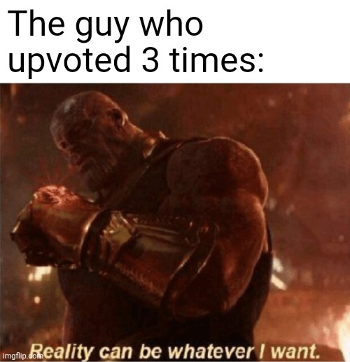 Reality can be whatever I want. | The guy who upvoted 3 times: | image tagged in reality can be whatever i want | made w/ Imgflip meme maker