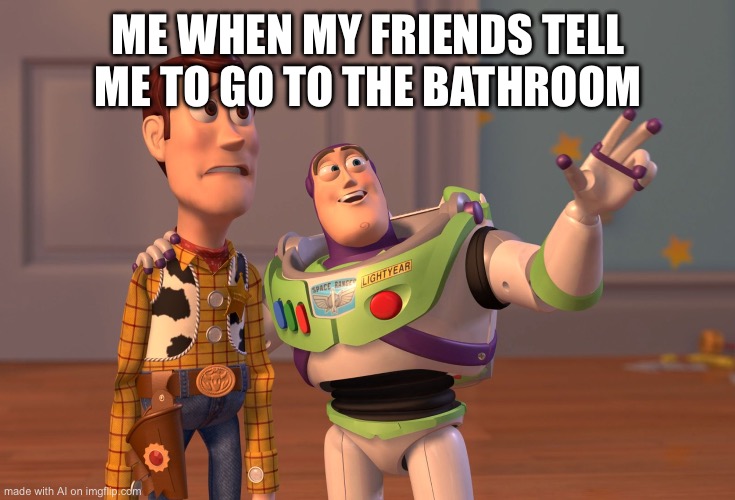Bruh | ME WHEN MY FRIENDS TELL ME TO GO TO THE BATHROOM | image tagged in memes,x x everywhere | made w/ Imgflip meme maker