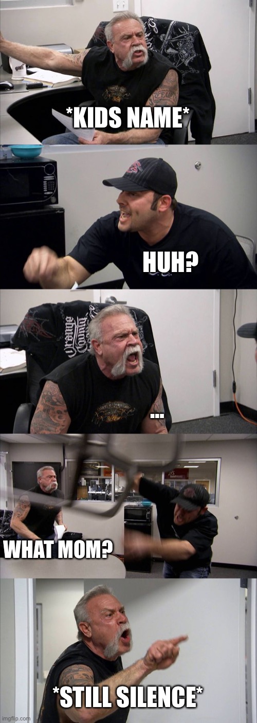 American Chopper Argument | *KIDS NAME*; HUH? …; WHAT MOM? *STILL SILENCE* | image tagged in memes,american chopper argument | made w/ Imgflip meme maker