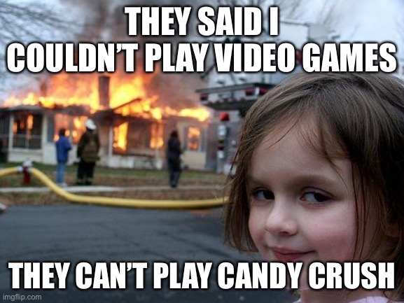 Disaster Girl Meme | THEY SAID I COULDN’T PLAY VIDEO GAMES; THEY CAN’T PLAY CANDY CRUSH | image tagged in memes,disaster girl | made w/ Imgflip meme maker