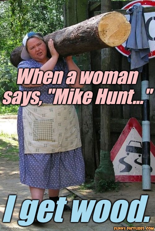 Hard working hot sexy farm woman milf | When a woman says, "Mike Hunt..." I get wood. | image tagged in hard working hot sexy farm woman milf | made w/ Imgflip meme maker