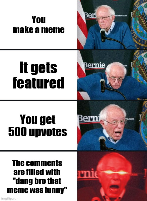 Not tryna beg | You make a meme; It gets featured; You get 500 upvotes; The comments are filled with "dang bro that meme was funny" | image tagged in bernie sanders reaction nuked | made w/ Imgflip meme maker