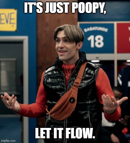 It's just poopy, let it flow. | IT'S JUST POOPY, LET IT FLOW. | image tagged in ted lasso | made w/ Imgflip meme maker