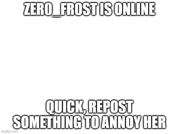 ZER0_FR0ST IS ONLINE; QUICK, REPOST SOMETHING TO ANNOY HER | made w/ Imgflip meme maker