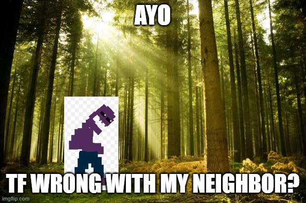 fnaf | AYO; TF WRONG WITH MY NEIGHBOR? | image tagged in sunlit forest | made w/ Imgflip meme maker