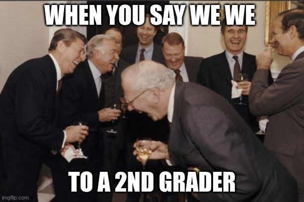 True thou..... | WHEN YOU SAY WE WE; TO A 2ND GRADER | image tagged in memes,laughing men in suits | made w/ Imgflip meme maker