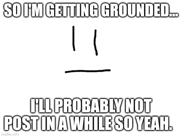 So yeah... | SO I'M GETTING GROUNDED... I'LL PROBABLY NOT POST IN A WHILE SO YEAH. | image tagged in e,lgbtq | made w/ Imgflip meme maker