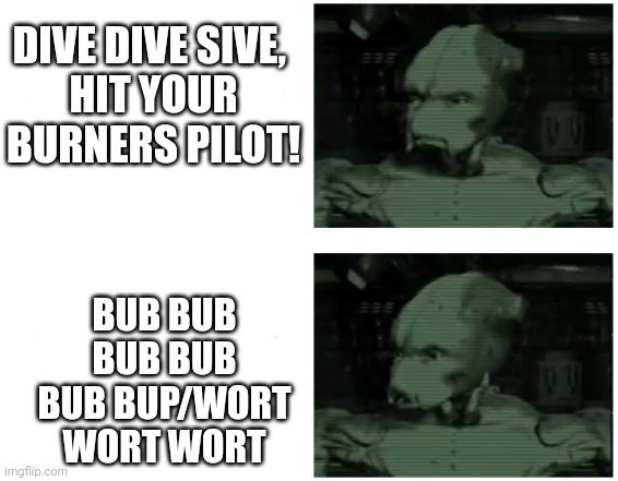 DIVE DIVE SIVE, 
HIT YOUR BURNERS PILOT! BUB BUB BUB BUB BUB BUP/WORT WORT WORT | made w/ Imgflip meme maker