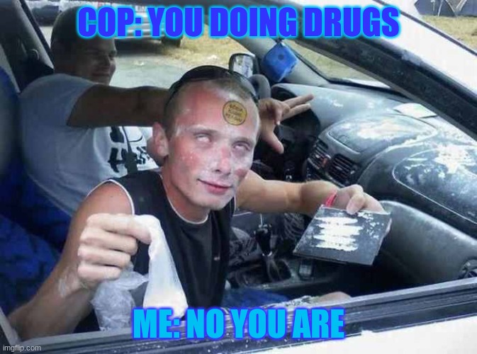 Drugs | COP: YOU DOING DRUGS; ME: NO YOU ARE | image tagged in drugs,am i a joke to you | made w/ Imgflip meme maker